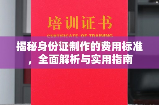 贵港揭秘身份证制作的费用标准，全面解析与实用指南
